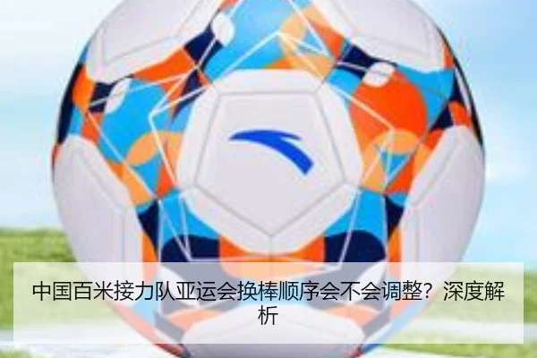 中国百米接力队亚运会换棒顺序会不会调整？深度解析