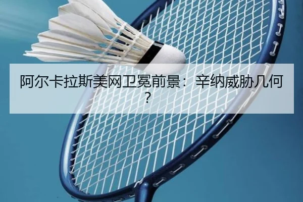 阿尔卡拉斯美网卫冕前景：辛纳威胁几何？