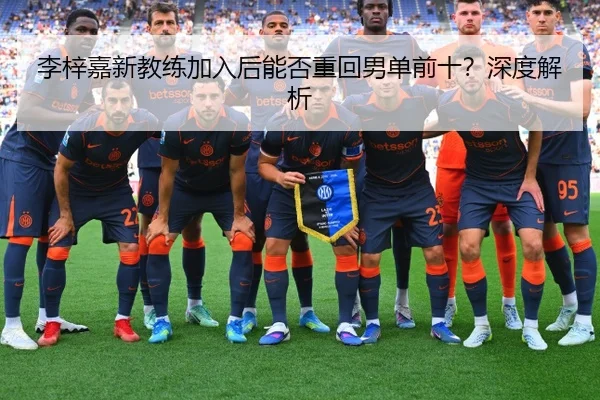 李梓嘉新教练加入后能否重回男单前十？深度解析